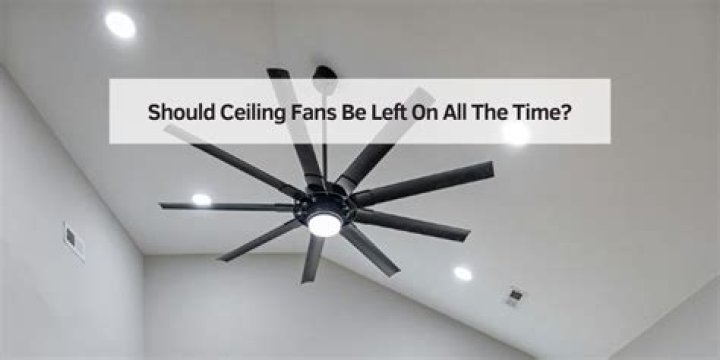 Should you leave ceiling fans on all the time